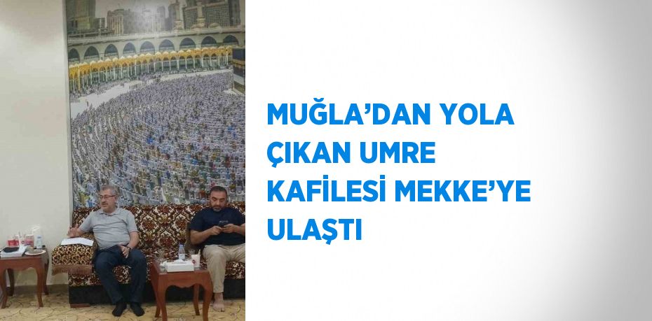 MUĞLA’DAN YOLA ÇIKAN UMRE KAFİLESİ MEKKE’YE ULAŞTI