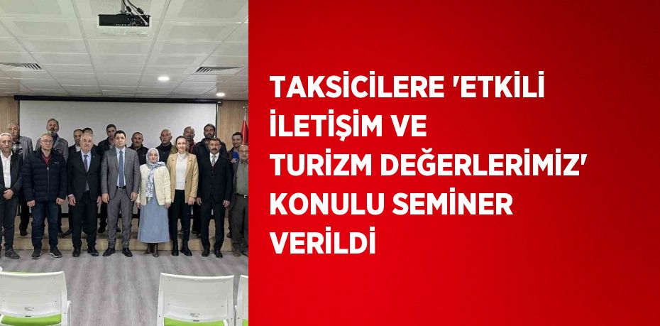 TAKSİCİLERE 'ETKİLİ İLETİŞİM VE TURİZM DEĞERLERİMİZ' KONULU SEMİNER VERİLDİ