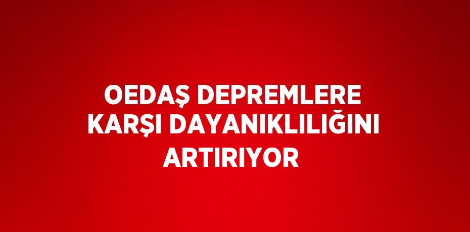 OEDAŞ DEPREMLERE KARŞI DAYANIKLILIĞINI ARTIRIYOR