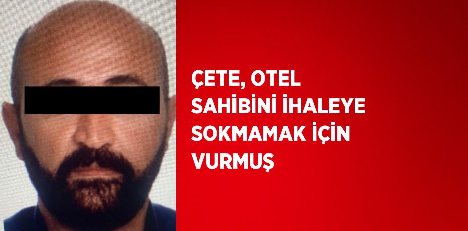 ÇETE, OTEL SAHİBİNİ İHALEYE SOKMAMAK İÇİN VURMUŞ