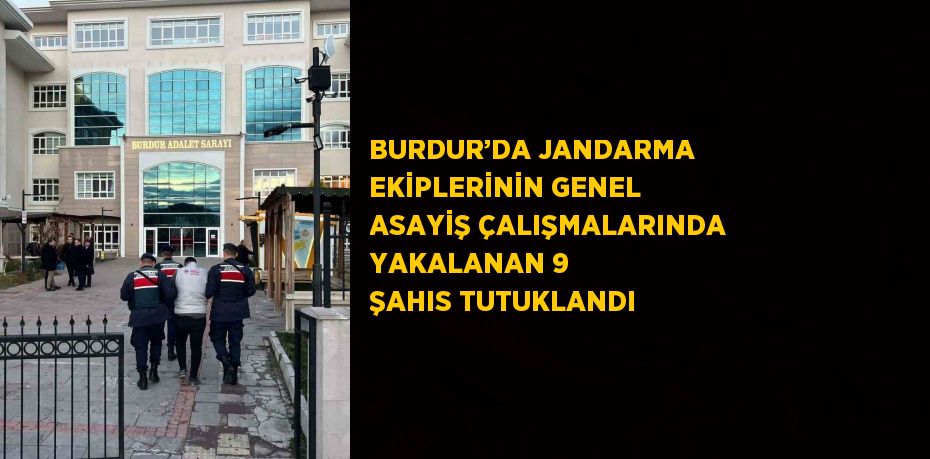 BURDUR’DA JANDARMA EKİPLERİNİN GENEL ASAYİŞ ÇALIŞMALARINDA YAKALANAN 9 ŞAHIS TUTUKLANDI