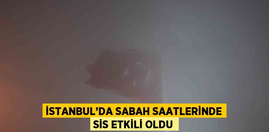 İSTANBUL’DA SABAH SAATLERİNDE SİS ETKİLİ OLDU