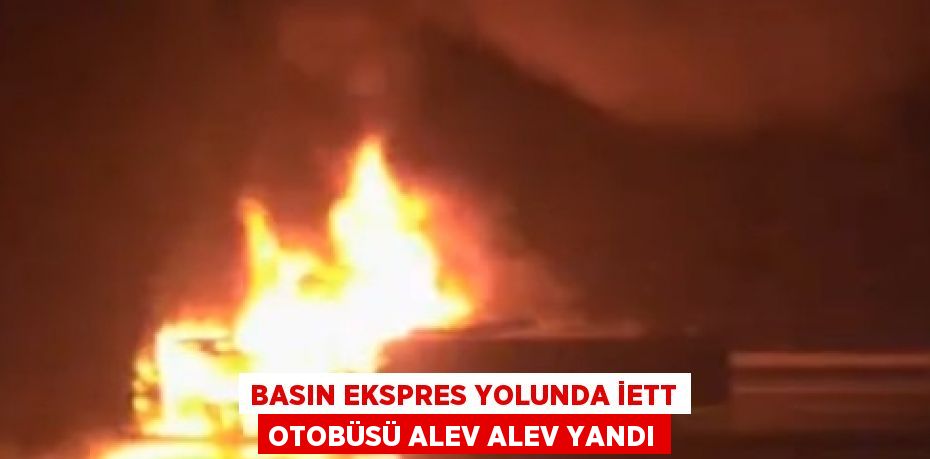 BASIN EKSPRES YOLUNDA İETT OTOBÜSÜ ALEV ALEV YANDI