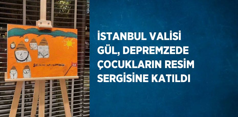 İSTANBUL VALİSİ GÜL, DEPREMZEDE ÇOCUKLARIN RESİM SERGİSİNE KATILDI