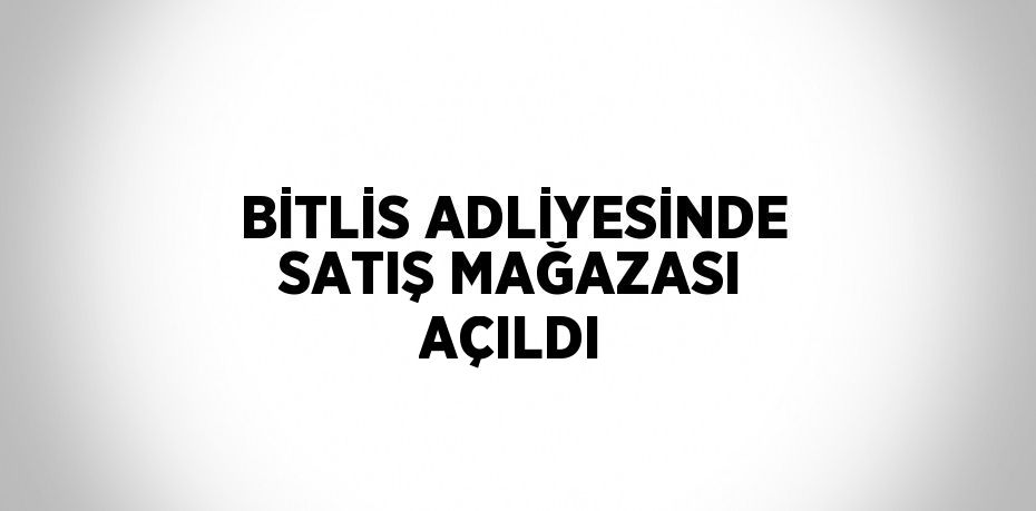 BİTLİS ADLİYESİNDE SATIŞ MAĞAZASI AÇILDI