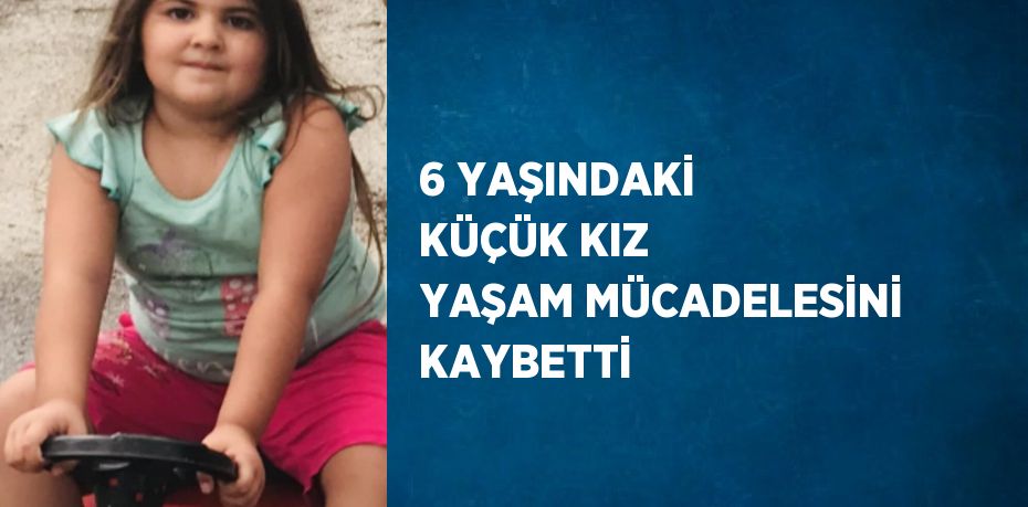 6 YAŞINDAKİ KÜÇÜK KIZ YAŞAM MÜCADELESİNİ KAYBETTİ