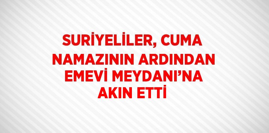 SURİYELİLER, CUMA NAMAZININ ARDINDAN EMEVİ MEYDANI’NA AKIN ETTİ