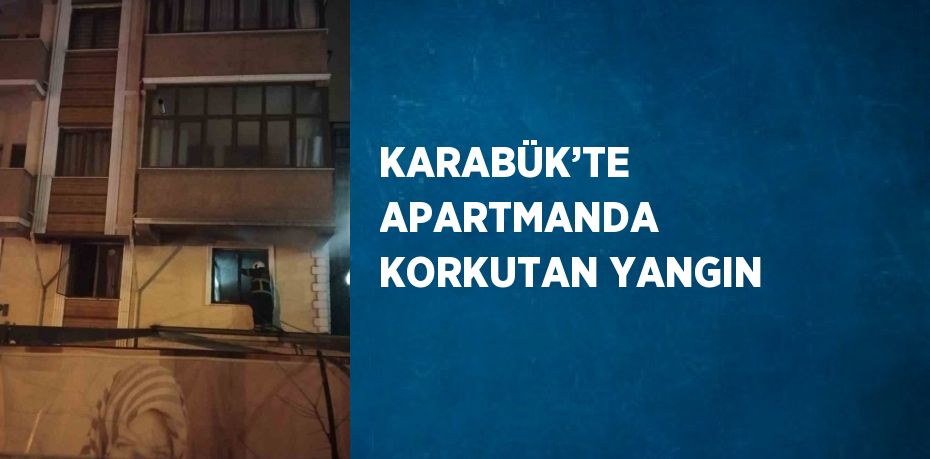 KARABÜK’TE APARTMANDA KORKUTAN YANGIN