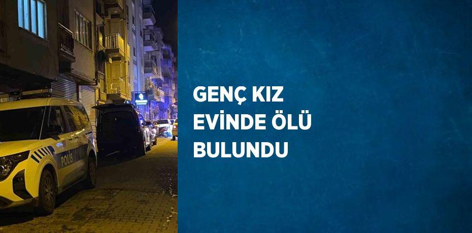 GENÇ KIZ EVİNDE ÖLÜ BULUNDU