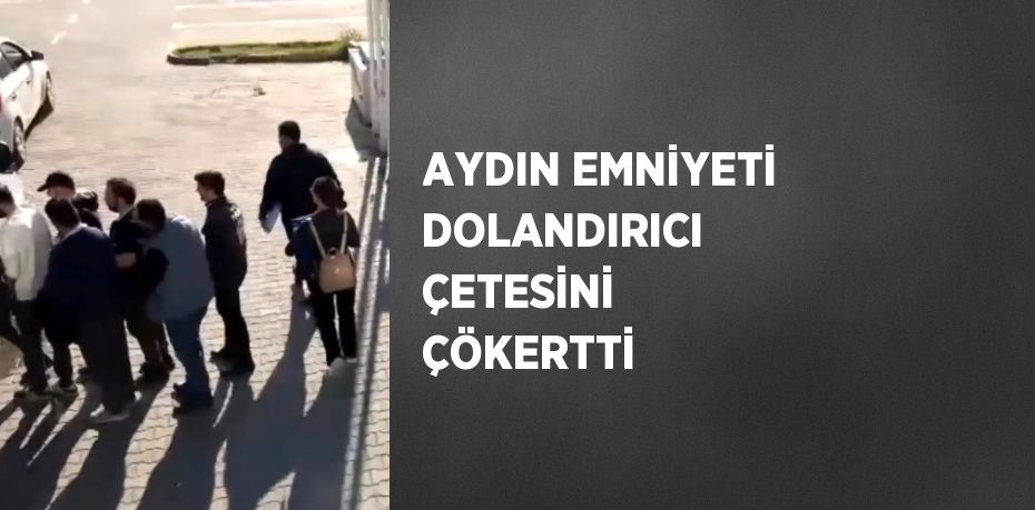 AYDIN EMNİYETİ DOLANDIRICI ÇETESİNİ ÇÖKERTTİ