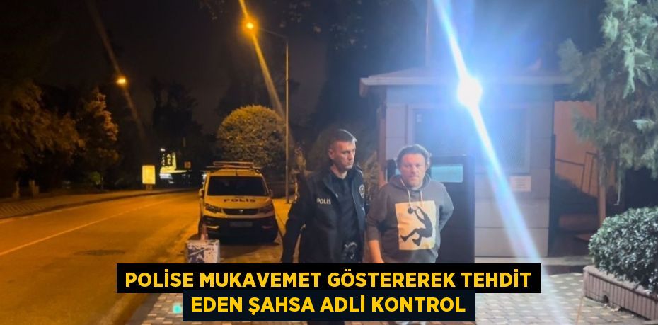 POLİSE MUKAVEMET GÖSTEREREK TEHDİT EDEN ŞAHSA ADLİ KONTROL