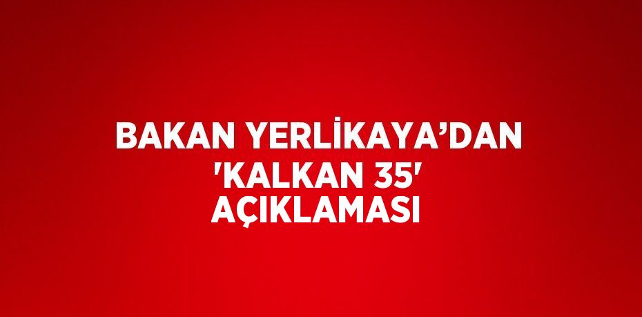 BAKAN YERLİKAYA’DAN 'KALKAN 35' AÇIKLAMASI