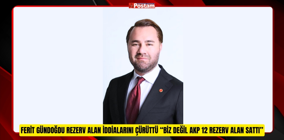 FERİT GÜNDOĞDU REZERV ALAN İDDİALARINI ÇÜRÜTTÜ “BİZ DEĞİL AKP 12 REZERV ALAN SATTI”