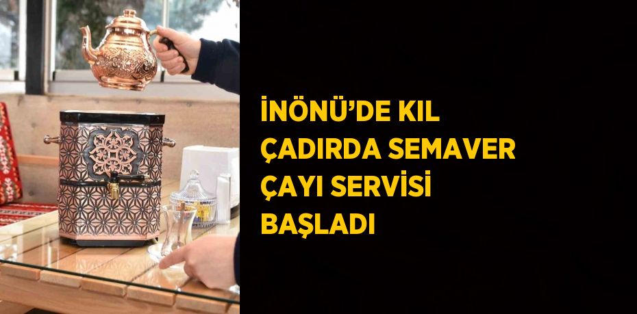 İNÖNÜ’DE KIL ÇADIRDA SEMAVER ÇAYI SERVİSİ BAŞLADI