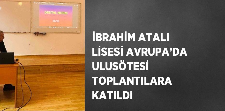 İBRAHİM ATALI LİSESİ AVRUPA’DA ULUSÖTESİ TOPLANTILARA KATILDI