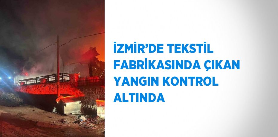 İZMİR’DE TEKSTİL FABRİKASINDA ÇIKAN YANGIN KONTROL ALTINDA