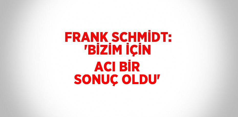 FRANK SCHMİDT: 'BİZİM İÇİN ACI BİR SONUÇ OLDU'