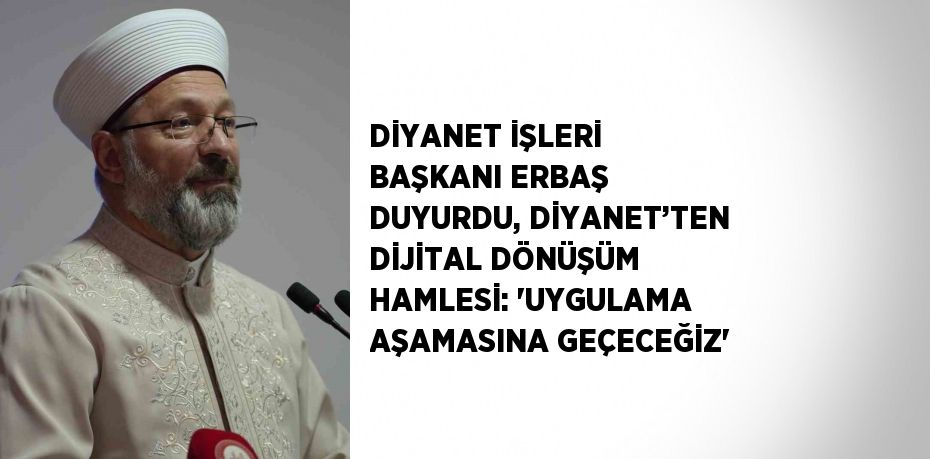 DİYANET İŞLERİ BAŞKANI ERBAŞ DUYURDU, DİYANET’TEN DİJİTAL DÖNÜŞÜM HAMLESİ: 'UYGULAMA AŞAMASINA GEÇECEĞİZ'