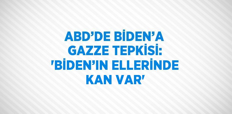 ABD’DE BİDEN’A GAZZE TEPKİSİ: 'BİDEN’IN ELLERİNDE KAN VAR'