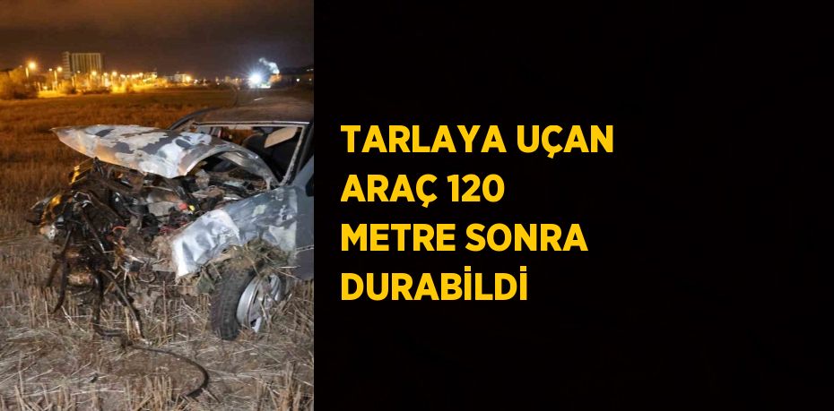 TARLAYA UÇAN ARAÇ 120 METRE SONRA DURABİLDİ