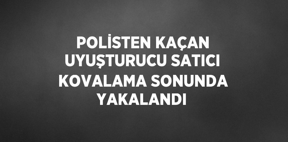 POLİSTEN KAÇAN UYUŞTURUCU SATICI KOVALAMA SONUNDA YAKALANDI