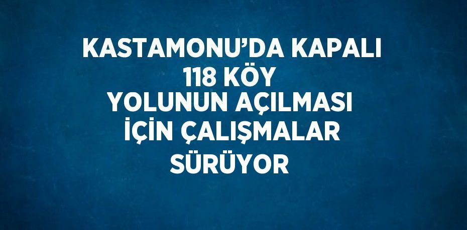 KASTAMONU’DA KAPALI 118 KÖY YOLUNUN AÇILMASI İÇİN ÇALIŞMALAR SÜRÜYOR