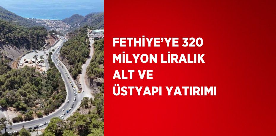 FETHİYE’YE 320 MİLYON LİRALIK ALT VE ÜSTYAPI YATIRIMI