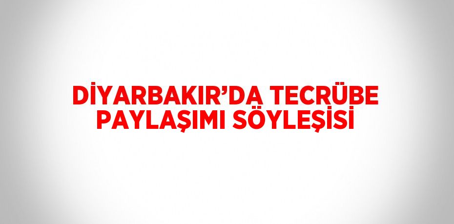 DİYARBAKIR’DA TECRÜBE PAYLAŞIMI SÖYLEŞİSİ