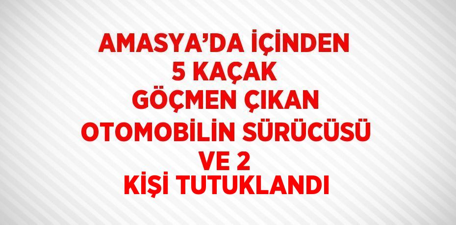 AMASYA’DA İÇİNDEN 5 KAÇAK GÖÇMEN ÇIKAN OTOMOBİLİN SÜRÜCÜSÜ VE 2 KİŞİ TUTUKLANDI