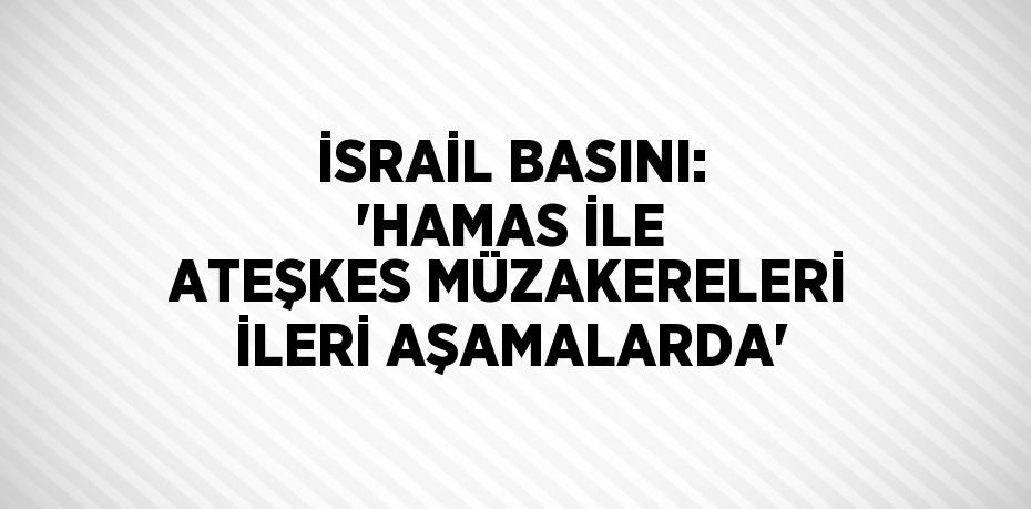 İSRAİL BASINI: 'HAMAS İLE ATEŞKES MÜZAKERELERİ İLERİ AŞAMALARDA'