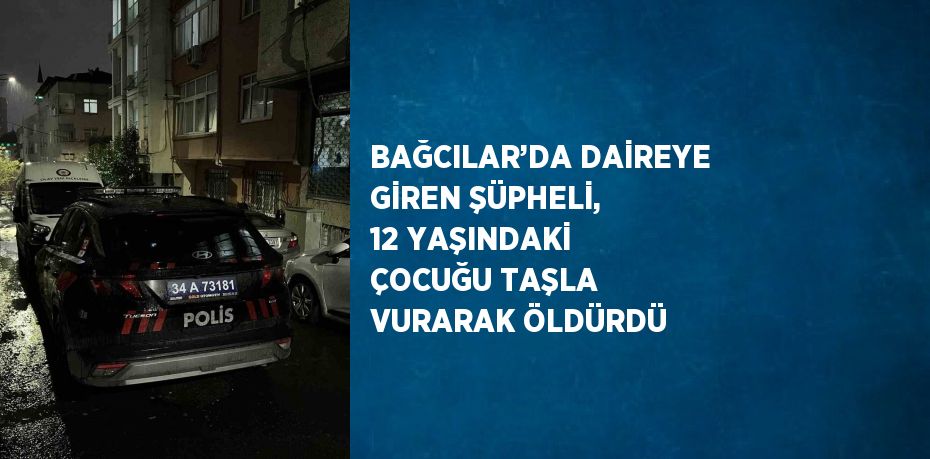 BAĞCILAR’DA DAİREYE GİREN ŞÜPHELİ, 12 YAŞINDAKİ ÇOCUĞU TAŞLA VURARAK ÖLDÜRDÜ