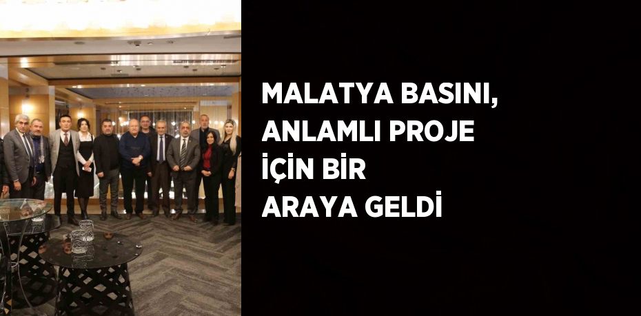 MALATYA BASINI, ANLAMLI PROJE İÇİN BİR ARAYA GELDİ