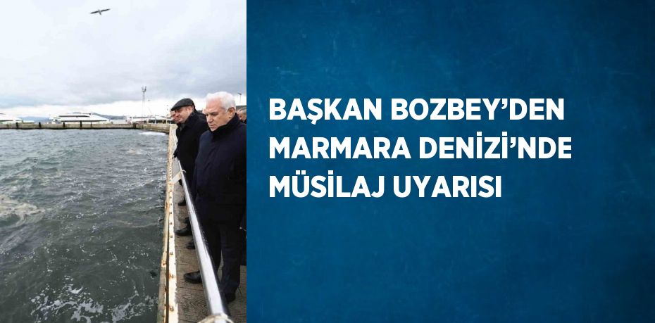 BAŞKAN BOZBEY’DEN MARMARA DENİZİ’NDE MÜSİLAJ UYARISI