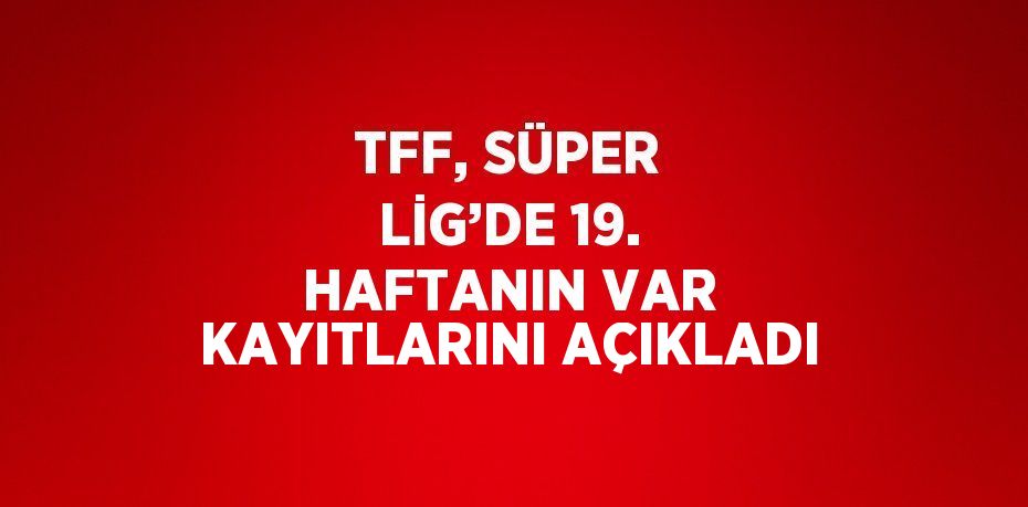 TFF, SÜPER LİG’DE 19. HAFTANIN VAR KAYITLARINI AÇIKLADI