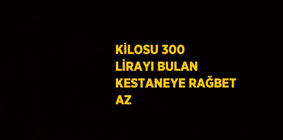 KİLOSU 300 LİRAYI BULAN KESTANEYE RAĞBET AZ