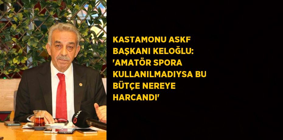 KASTAMONU ASKF BAŞKANI KELOĞLU: 'AMATÖR SPORA KULLANILMADIYSA BU BÜTÇE NEREYE HARCANDI'