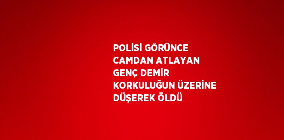 POLİSİ GÖRÜNCE CAMDAN ATLAYAN GENÇ DEMİR KORKULUĞUN ÜZERİNE DÜŞEREK ÖLDÜ