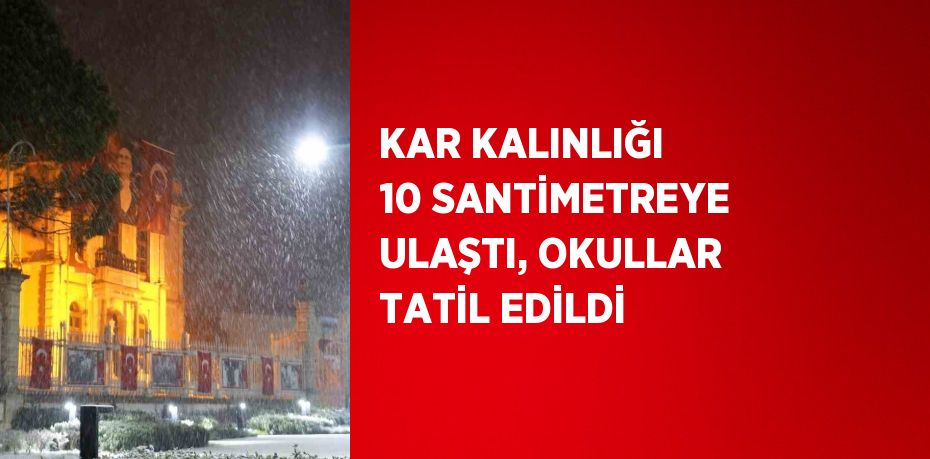 KAR KALINLIĞI 10 SANTİMETREYE ULAŞTI, OKULLAR TATİL EDİLDİ