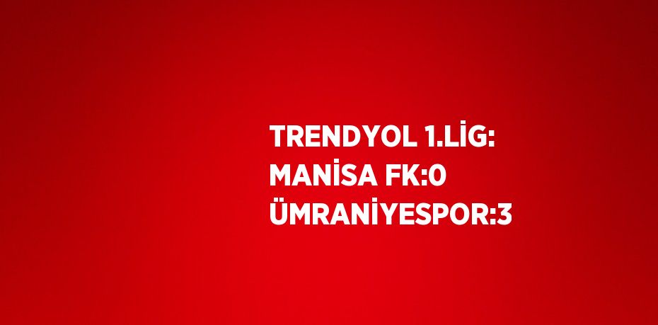 TRENDYOL 1.LİG: MANİSA FK:0 ÜMRANİYESPOR:3