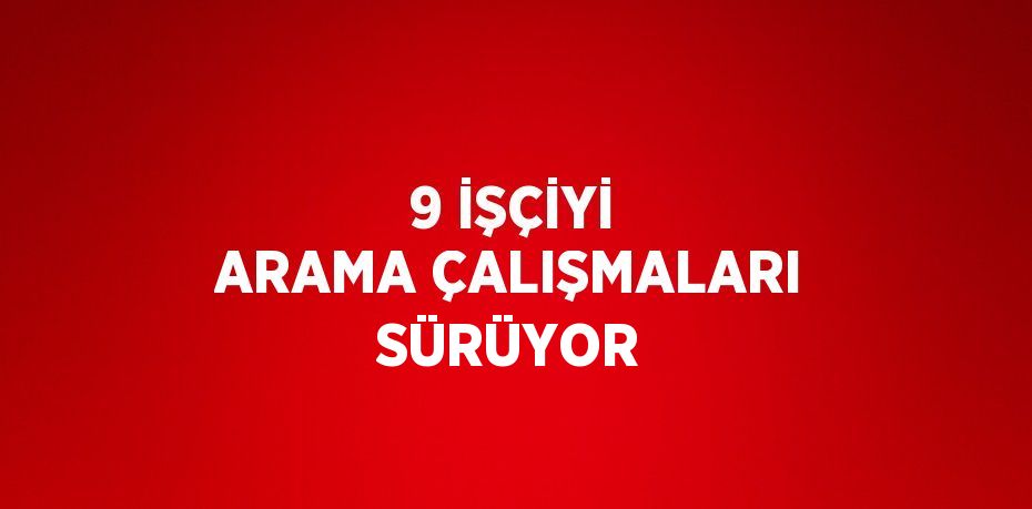 9 İŞÇİYİ ARAMA ÇALIŞMALARI SÜRÜYOR