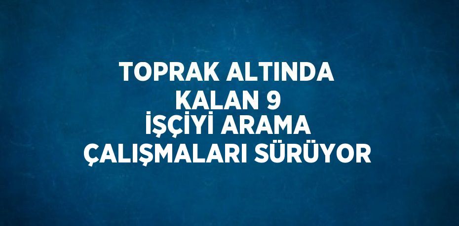 TOPRAK ALTINDA KALAN 9 İŞÇİYİ ARAMA ÇALIŞMALARI SÜRÜYOR