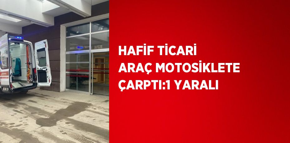 HAFİF TİCARİ ARAÇ MOTOSİKLETE ÇARPTI:1 YARALI