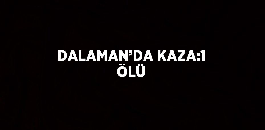 DALAMAN’DA KAZA:1 ÖLÜ