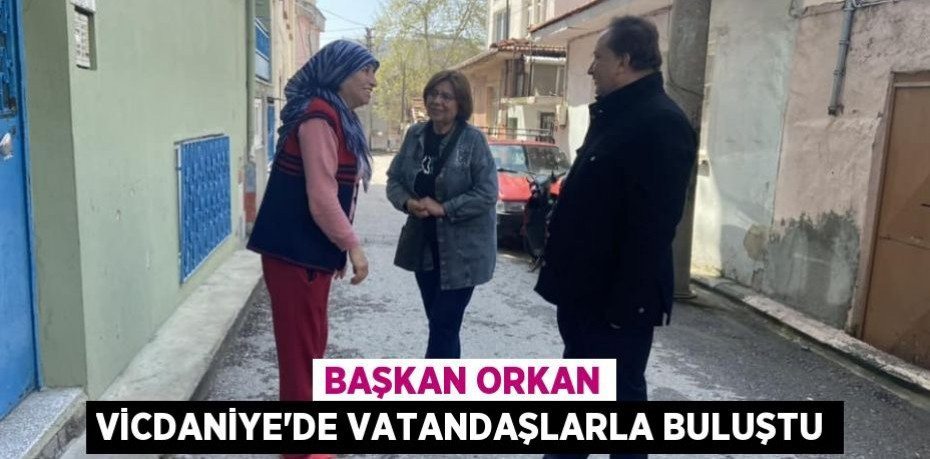 BAŞKAN ORKAN VİCDANİYE’DE VATANDAŞLARLA BULUŞTU