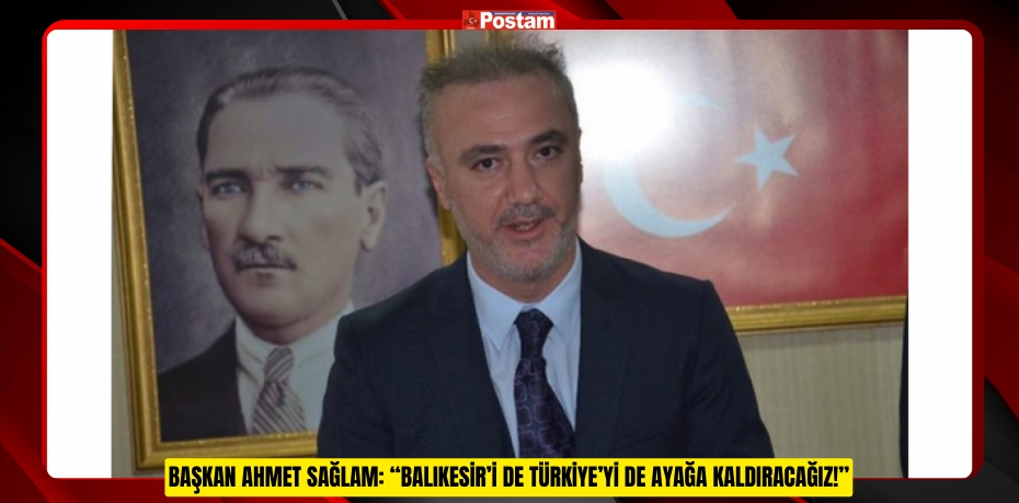 BAŞKAN AHMET SAĞLAM: “BALIKESİR’İ DE TÜRKİYE’Yİ DE AYAĞA KALDIRACAĞIZ!”