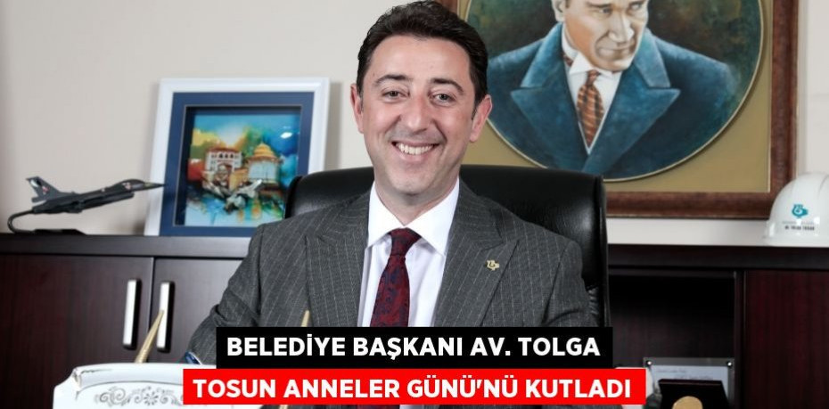 BELEDİYE BAŞKANI AV. TOLGA TOSUN ANNELER GÜNÜ’NÜ KUTLADI