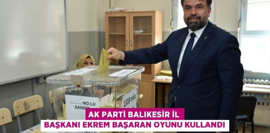 AK Parti Balıkesir İl Başkanı Ekrem Başaran oyunu kullandı