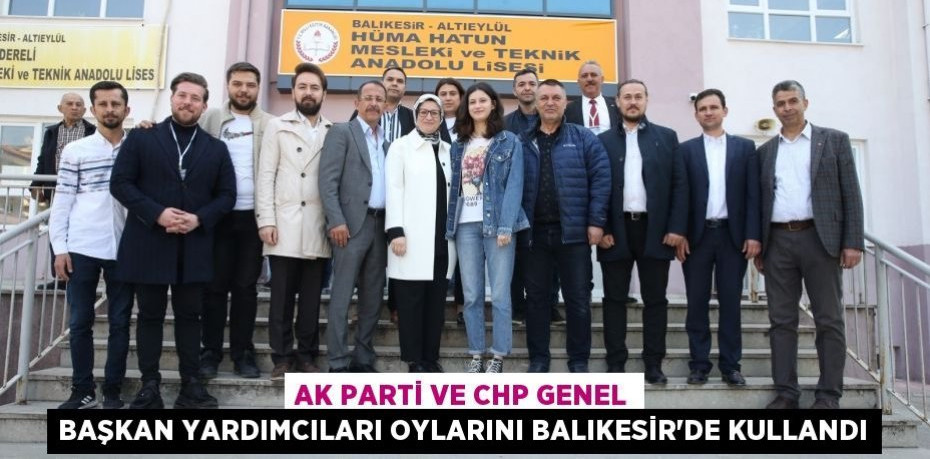 AK Parti ve CHP Genel Başkan Yardımcıları oylarını Balıkesir'de kullandı