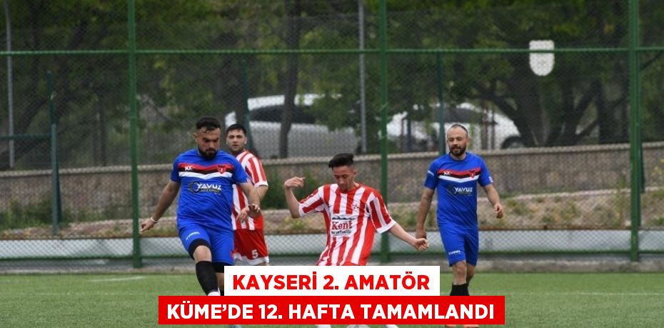 KAYSERİ 2. AMATÖR KÜME’DE 12. HAFTA TAMAMLANDI