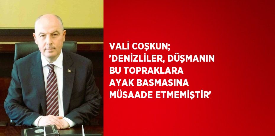 VALİ COŞKUN; 'DENİZLİLER, DÜŞMANIN BU TOPRAKLARA AYAK BASMASINA MÜSAADE ETMEMİŞTİR'